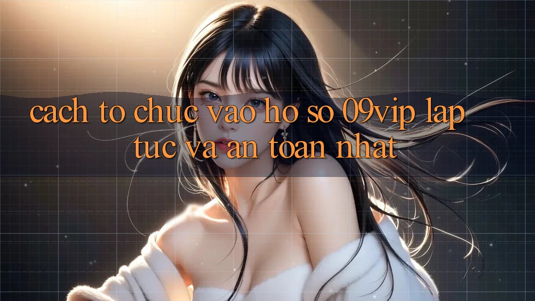 Cách tổ chức Vào hồ sơ 09vip Lập tức Và An Toàn Nhất Cách tổ chức Vào hồ sơ 09vip Lập tức Và An Toàn Nhất