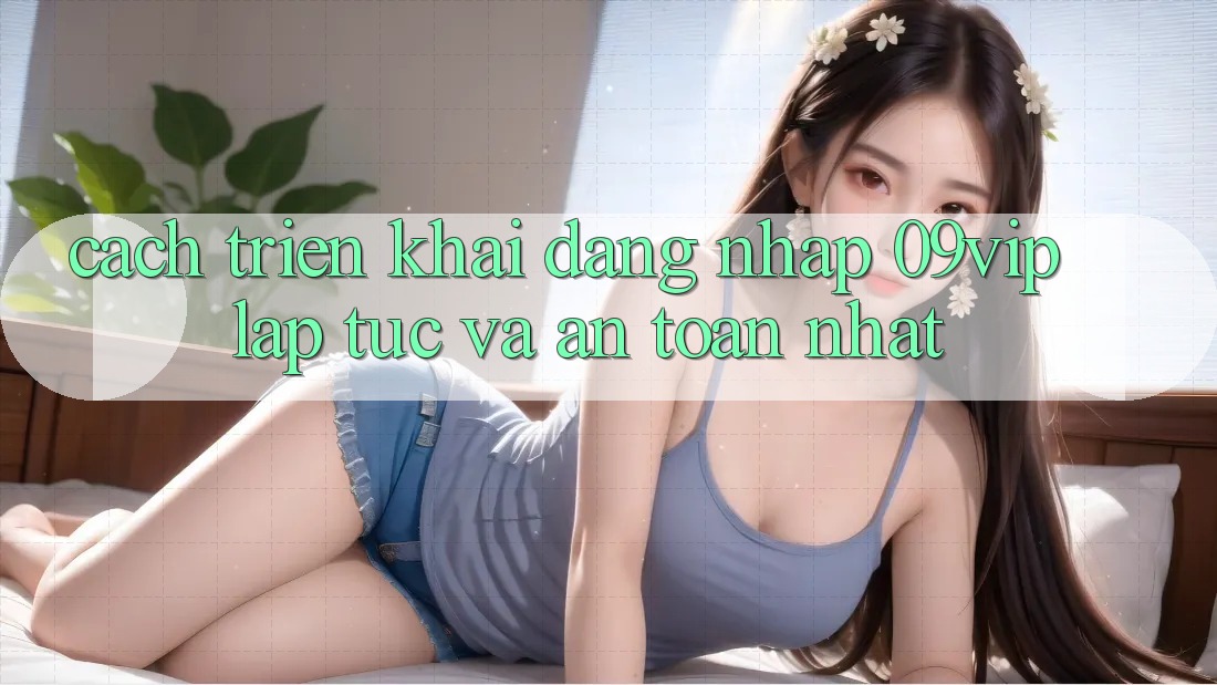 Cách triển khai Đăng Nhập 09vip Lập tức Và An Toàn Nhất Cách triển khai Đăng Nhập 09vip Lập tức Và An Toàn Nhất