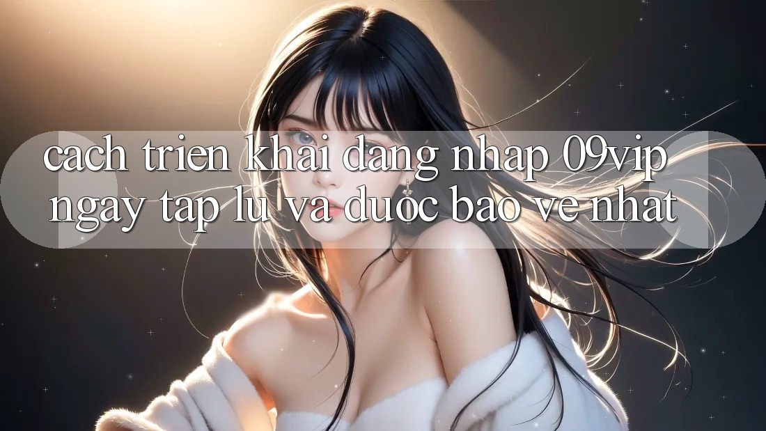 Cách triển khai Đăng Nhập 09vip Ngay tắp lự Và Được bảo vệ Nhất Cách triển khai Đăng Nhập 09vip Ngay tắp lự Và Được bảo vệ Nhất
