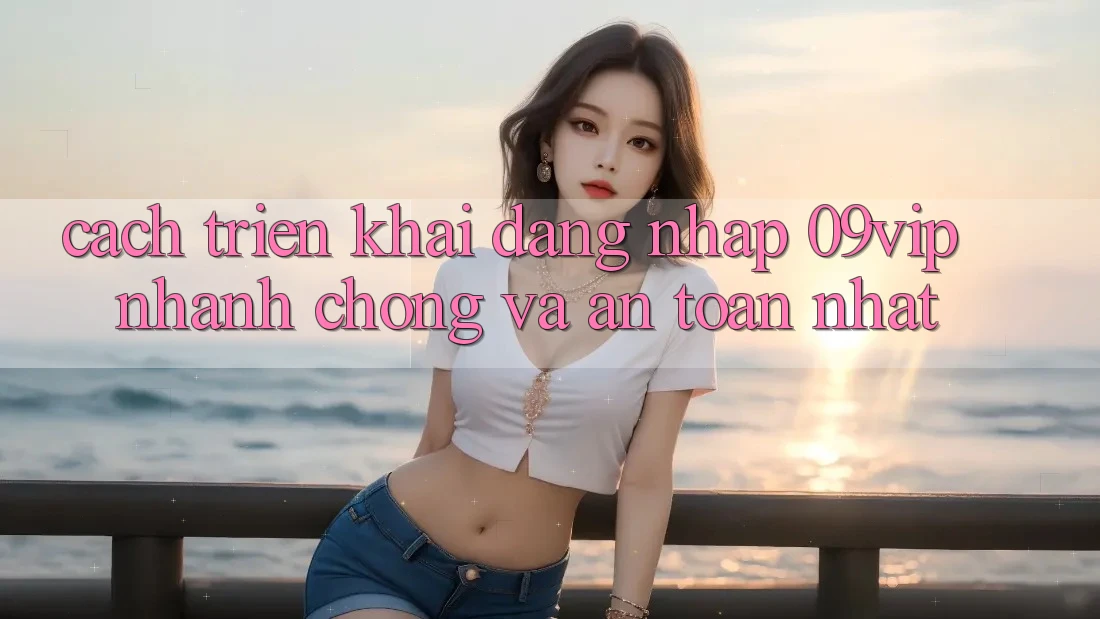 Cách triển khai Đăng Nhập 09vip Nhanh Chóng Và An Toàn Nhất