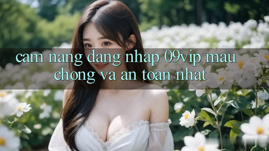 Cẩm nang Đăng Nhập 09vip Mau Chóng Và An Toàn Nhất Cẩm nang Đăng Nhập 09vip Mau Chóng Và An Toàn Nhất