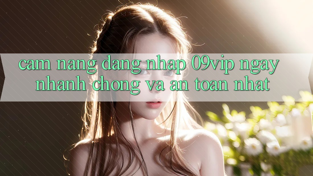 Cẩm nang Đăng Nhập 09vip Ngay nhanh chóng Và An Toàn Nhất