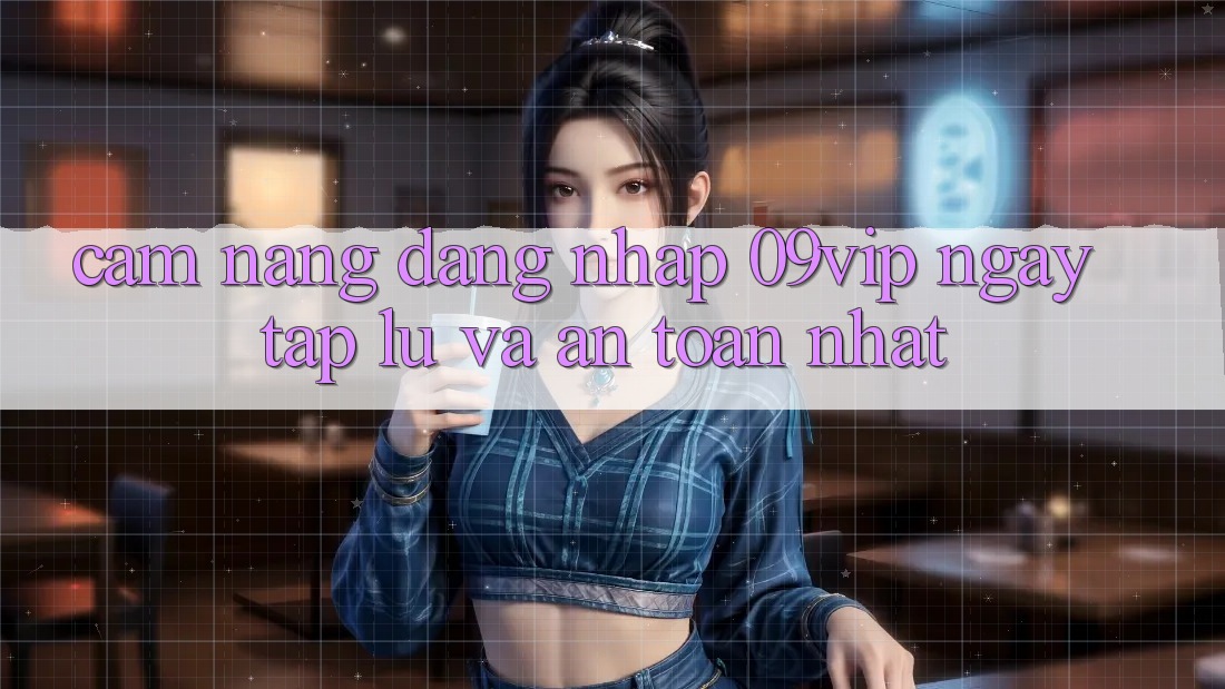 Cẩm nang Đăng Nhập 09vip Ngay tắp lự Và An Toàn Nhất Cẩm nang Đăng Nhập 09vip Ngay tắp lự Và An Toàn Nhất
