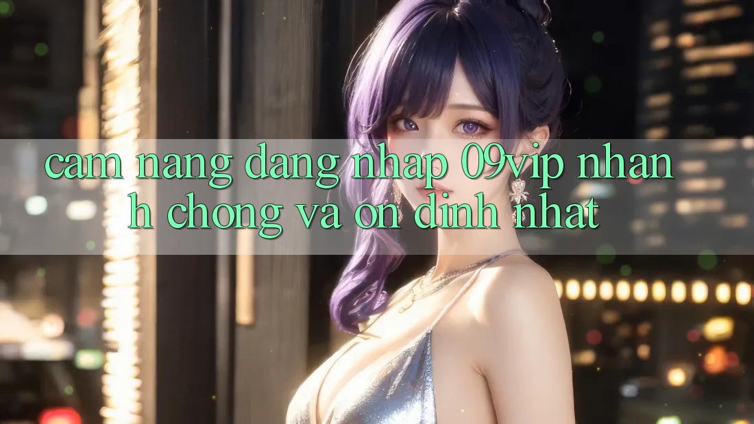 Cẩm nang Đăng Nhập 09vip Nhanh Chóng Và Ổn định Nhất Cẩm nang Đăng Nhập 09vip Nhanh Chóng Và Ổn định Nhất
