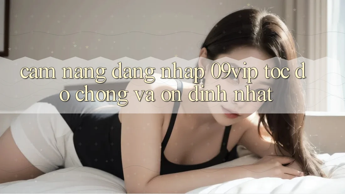 Cẩm nang Đăng Nhập 09vip Tốc độ Chóng Và Ổn định Nhất Cẩm nang Đăng Nhập 09vip Tốc độ Chóng Và Ổn định Nhất
