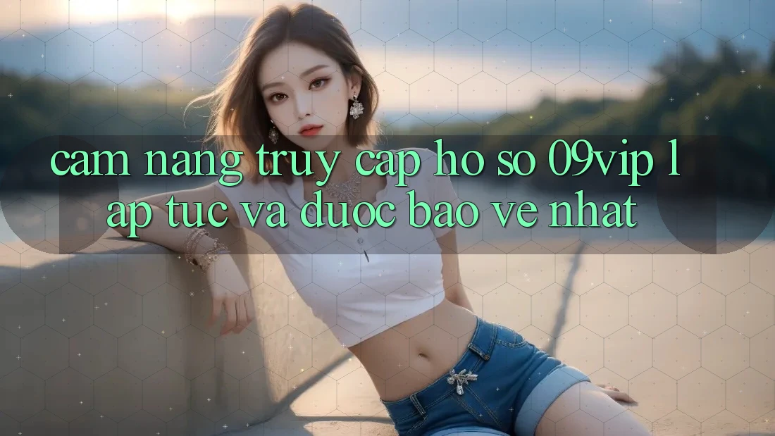 Cẩm nang Truy cập hồ sơ 09vip Lập tức Và Được bảo vệ Nhất