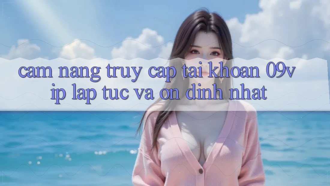 Cẩm nang Truy cập tài khoản 09vip Lập tức Và Ổn định Nhất Cẩm nang Truy cập tài khoản 09vip Lập tức Và Ổn định Nhất