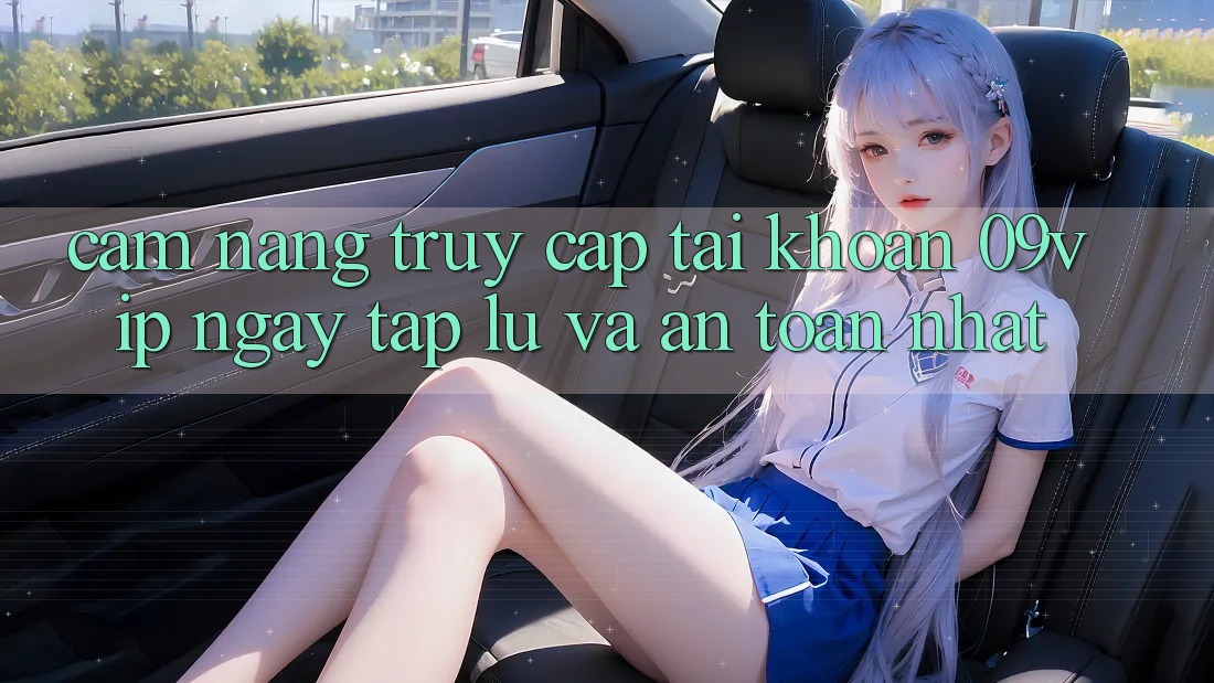 Cẩm nang Truy cập tài khoản 09vip Ngay tắp lự Và An Toàn Nhất Cẩm nang Truy cập tài khoản 09vip Ngay tắp lự Và An Toàn Nhất
