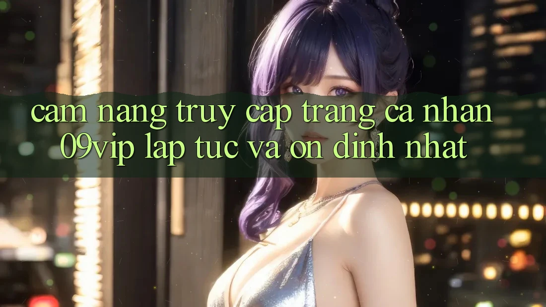 Cẩm nang Truy cập trang cá nhân 09vip Lập tức Và Ổn định Nhất Cẩm nang Truy cập trang cá nhân 09vip Lập tức Và Ổn định Nhất