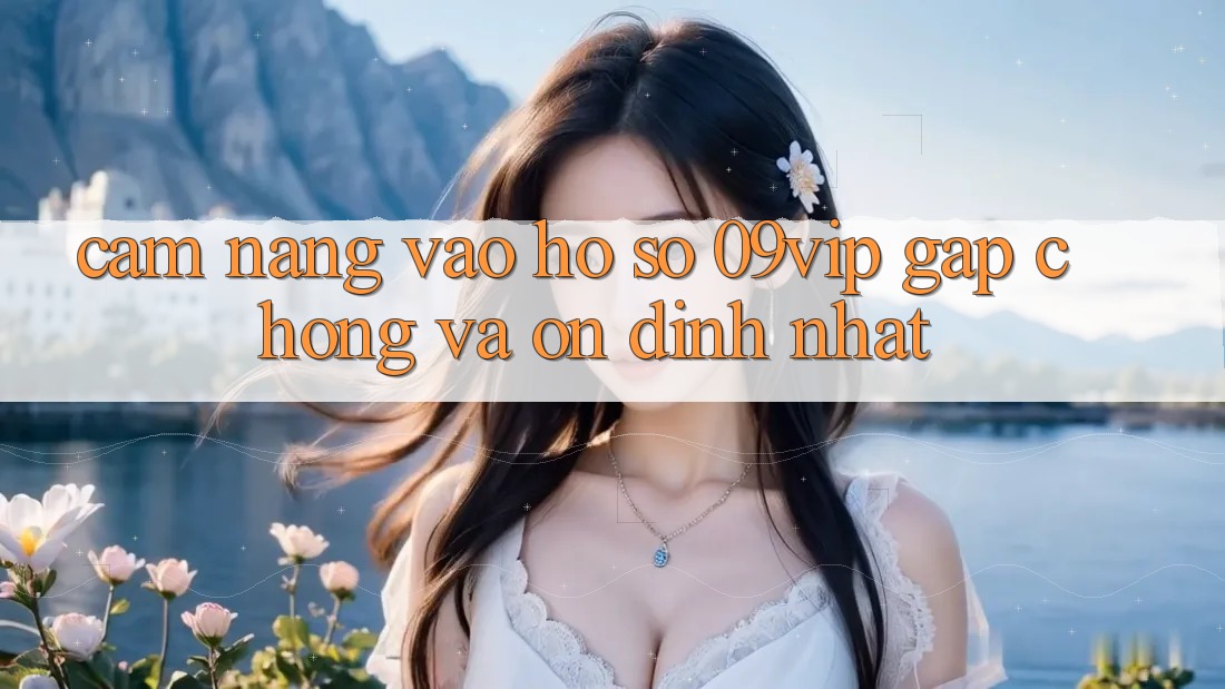 Cẩm nang Vào hồ sơ 09vip Gấp Chóng Và Ổn định Nhất Cẩm nang Vào hồ sơ 09vip Gấp Chóng Và Ổn định Nhất