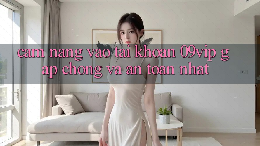 Cẩm nang Vào tài khoản 09vip Gấp chóng Và An Toàn Nhất Cẩm nang Vào tài khoản 09vip Gấp chóng Và An Toàn Nhất