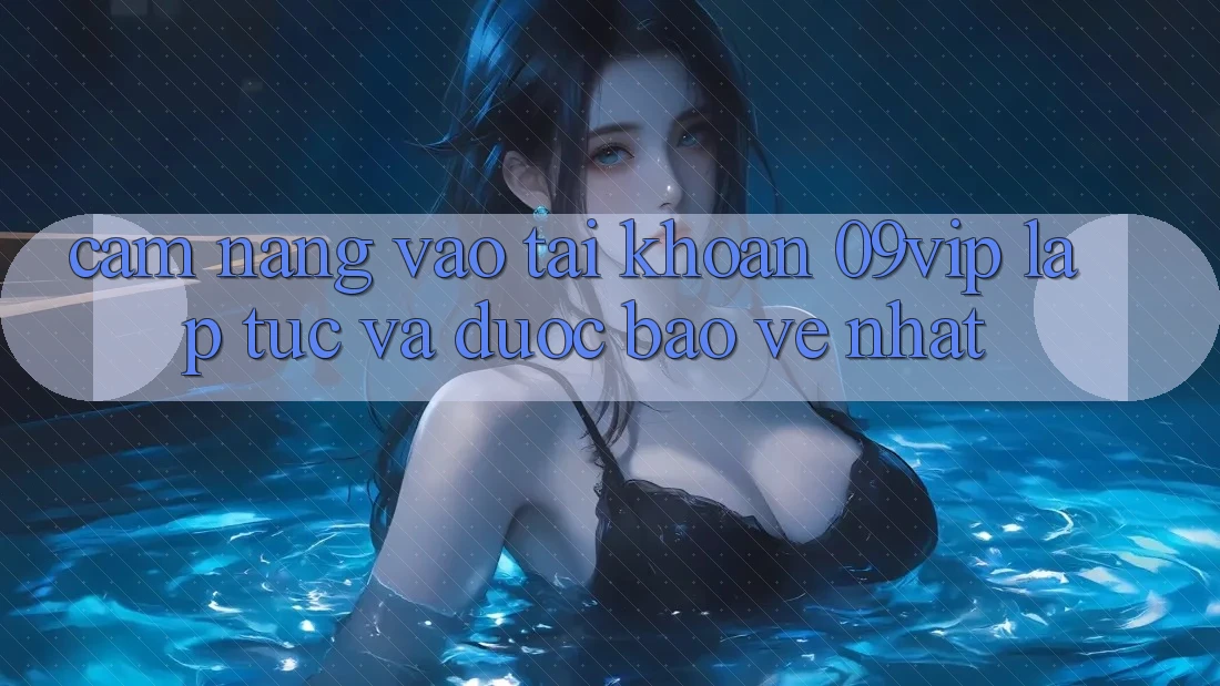 Cẩm nang Vào tài khoản 09vip Lập tức Và Được bảo vệ Nhất