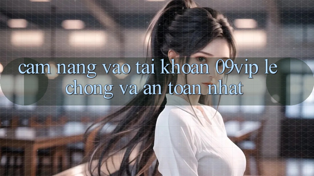 Cẩm nang Vào tài khoản 09vip Lẹ Chóng Và An Toàn Nhất Cẩm nang Vào tài khoản 09vip Lẹ Chóng Và An Toàn Nhất