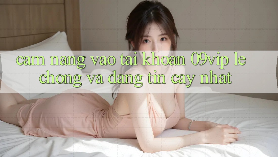 Cẩm nang Vào tài khoản 09vip Lẹ Chóng Và Đáng tin cậy Nhất Cẩm nang Vào tài khoản 09vip Lẹ Chóng Và Đáng tin cậy Nhất