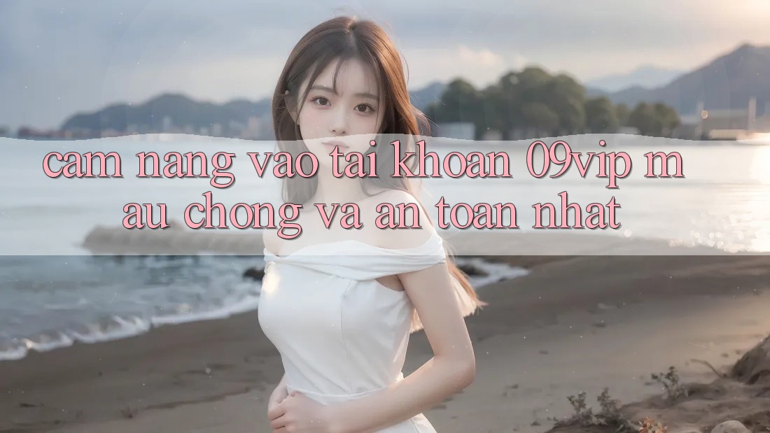 Cẩm nang Vào tài khoản 09vip Mau Chóng Và An Toàn Nhất Cẩm nang Vào tài khoản 09vip Mau Chóng Và An Toàn Nhất