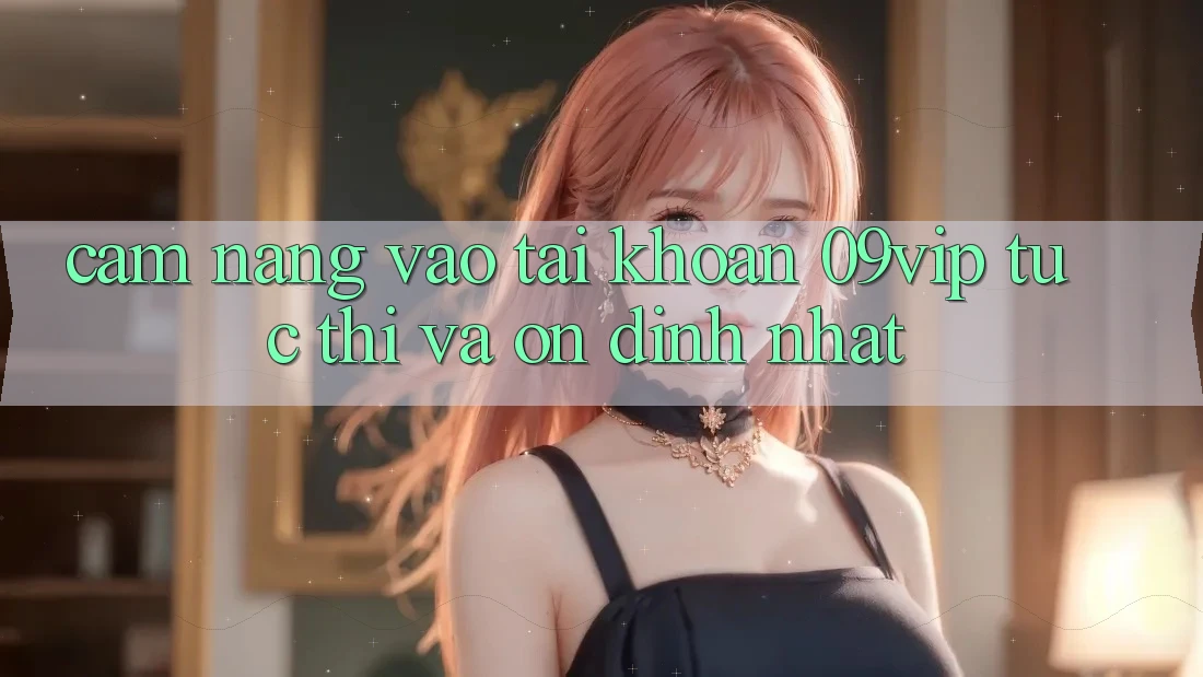 Cẩm nang Vào tài khoản 09vip Tức thì Và Ổn định Nhất Cẩm nang Vào tài khoản 09vip Tức thì Và Ổn định Nhất