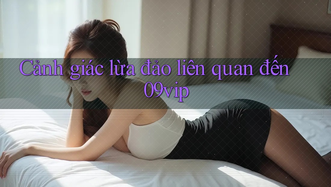 Cảnh giác lừa đảo liên quan đến 09vip