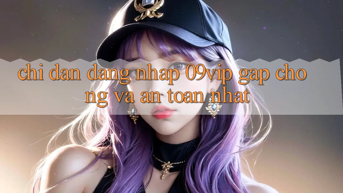 Chỉ dẫn Đăng Nhập 09vip Gấp Chóng Và An Toàn Nhất Chỉ dẫn Đăng Nhập 09vip Gấp Chóng Và An Toàn Nhất