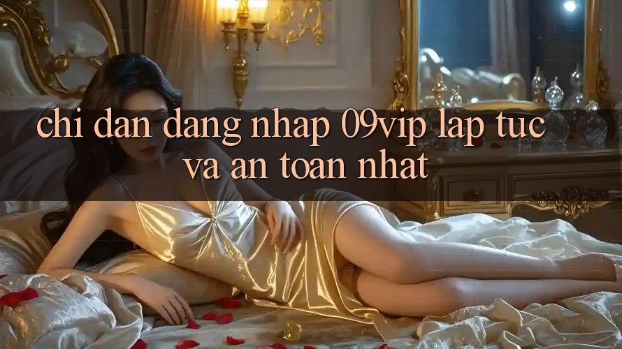 Chỉ dẫn Đăng Nhập 09vip Lập tức Và An Toàn Nhất