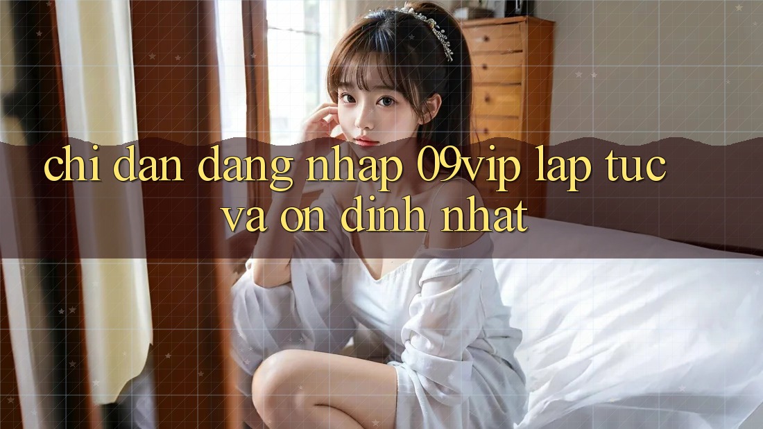 Chỉ dẫn Đăng Nhập 09vip Lập tức Và Ổn định Nhất Chỉ dẫn Đăng Nhập 09vip Lập tức Và Ổn định Nhất