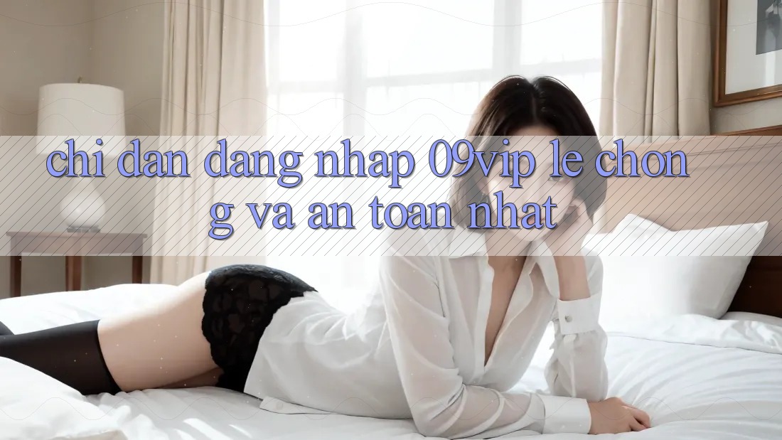 Chỉ dẫn Đăng Nhập 09vip Lẹ Chóng Và An Toàn Nhất Chỉ dẫn Đăng Nhập 09vip Lẹ Chóng Và An Toàn Nhất