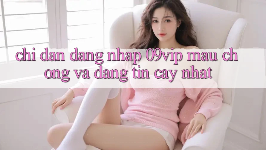 Chỉ dẫn Đăng Nhập 09vip Mau Chóng Và Đáng tin cậy Nhất Chỉ dẫn Đăng Nhập 09vip Mau Chóng Và Đáng tin cậy Nhất