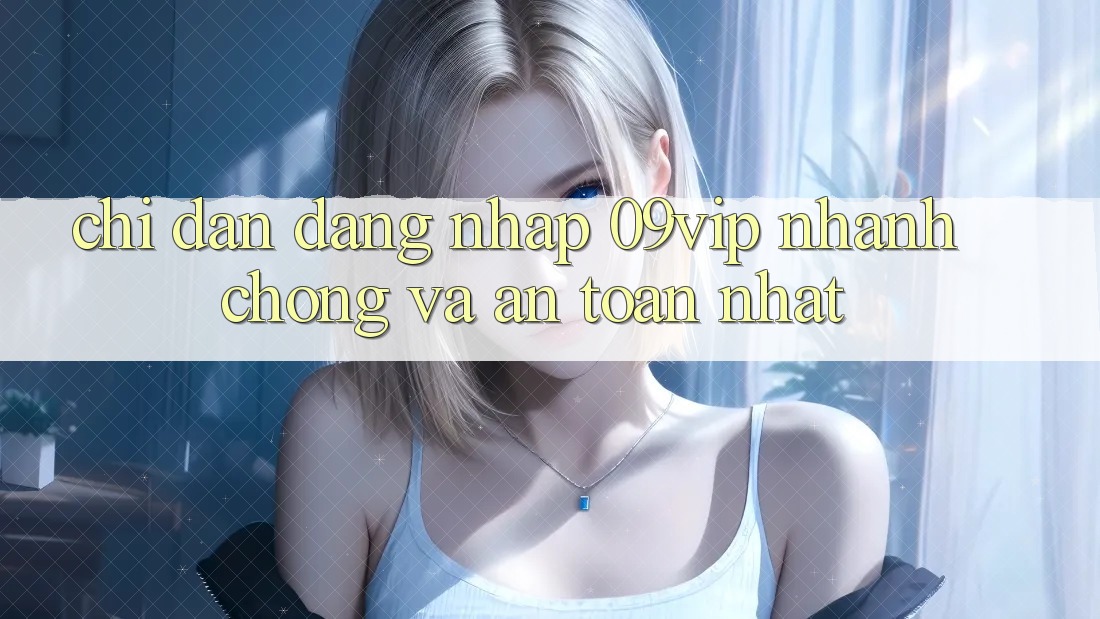 Chỉ dẫn Đăng Nhập 09vip Nhanh Chóng Và An Toàn Nhất Chỉ dẫn Đăng Nhập 09vip Nhanh Chóng Và An Toàn Nhất