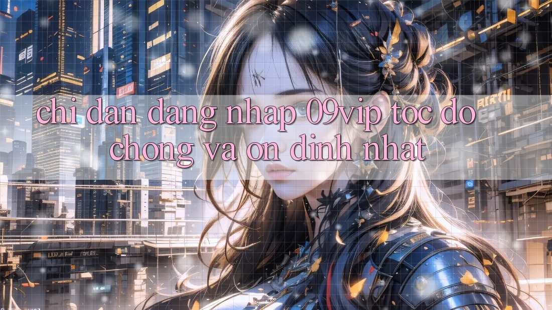 Chỉ dẫn Đăng Nhập 09vip Tốc độ Chóng Và Ổn định Nhất Chỉ dẫn Đăng Nhập 09vip Tốc độ Chóng Và Ổn định Nhất