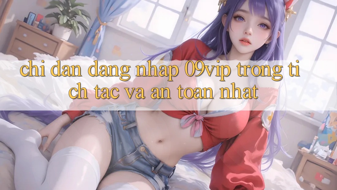 Chỉ dẫn Đăng Nhập 09vip Trong tích tắc Và An Toàn Nhất