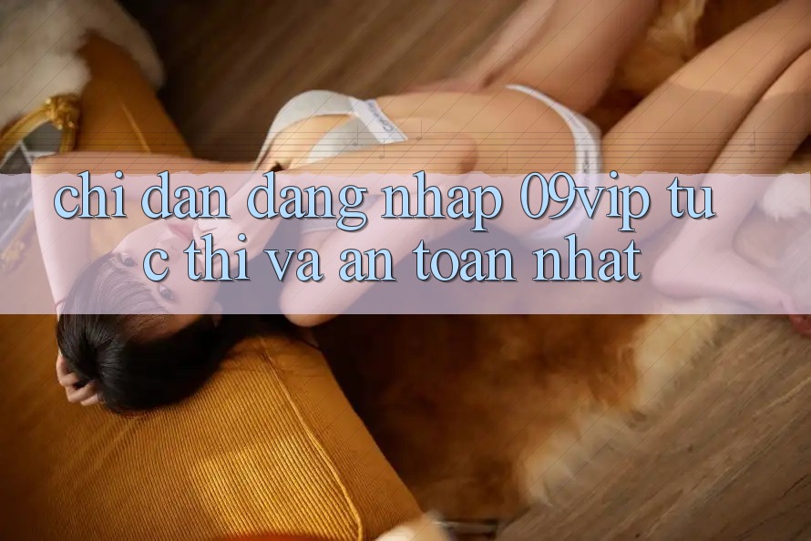 Chỉ dẫn Đăng Nhập 09vip Tức thì Và An Toàn Nhất