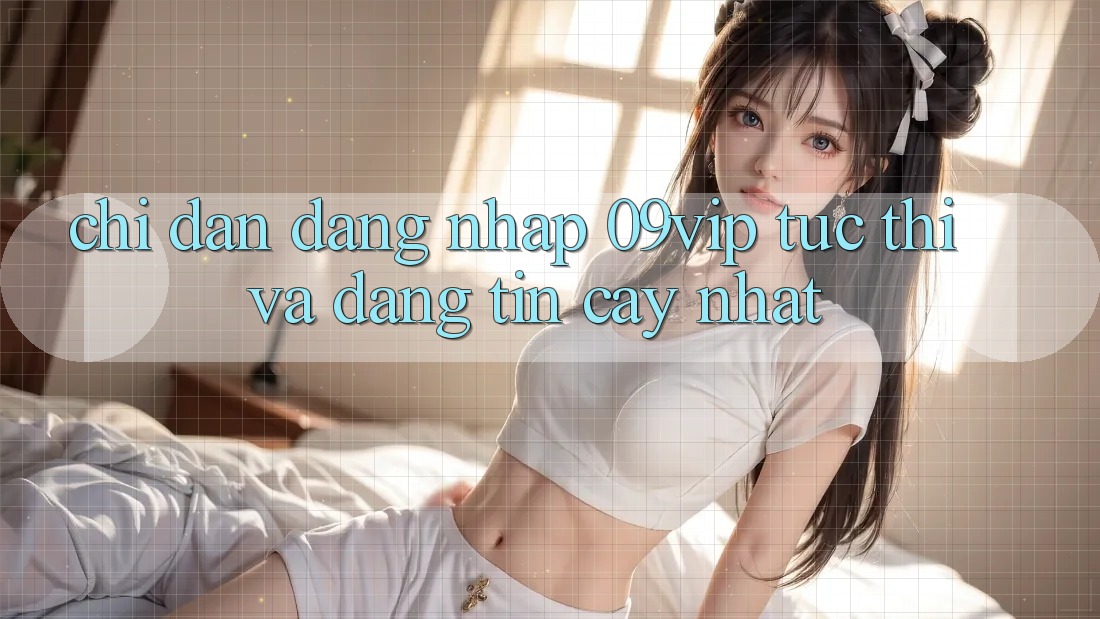 Chỉ dẫn Đăng Nhập 09vip Tức thì Và Đáng tin cậy Nhất Chỉ dẫn Đăng Nhập 09vip Tức thì Và Đáng tin cậy Nhất