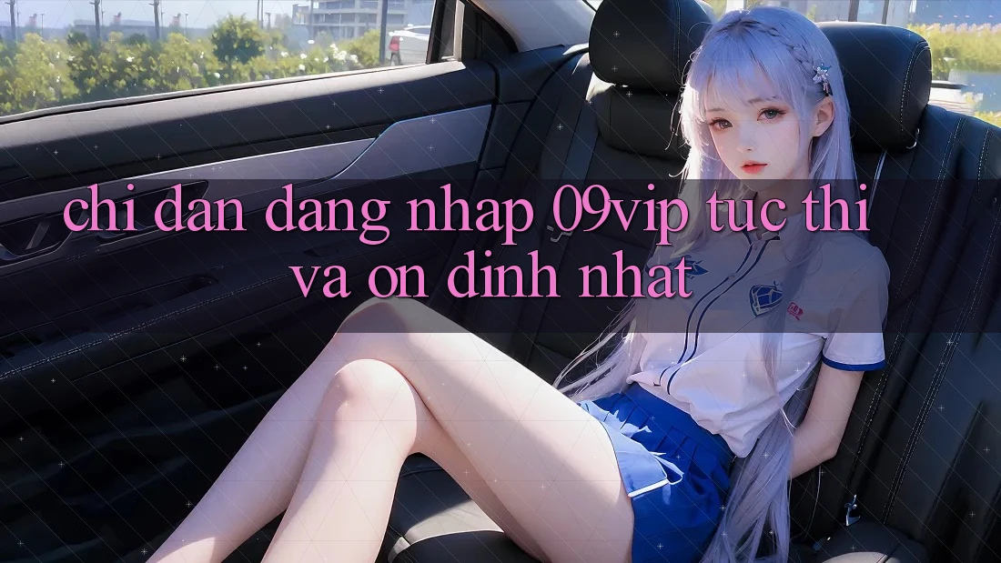 Chỉ dẫn Đăng Nhập 09vip Tức thì Và Ổn định Nhất