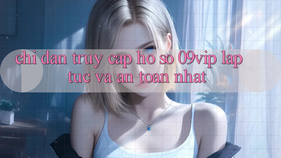 Chỉ dẫn Truy cập hồ sơ 09vip Lập tức Và An Toàn Nhất Chỉ dẫn Truy cập hồ sơ 09vip Lập tức Và An Toàn Nhất
