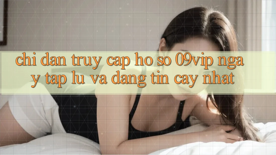 Chỉ dẫn Truy cập hồ sơ 09vip Ngay tắp lự Và Đáng tin cậy Nhất Chỉ dẫn Truy cập hồ sơ 09vip Ngay tắp lự Và Đáng tin cậy Nhất