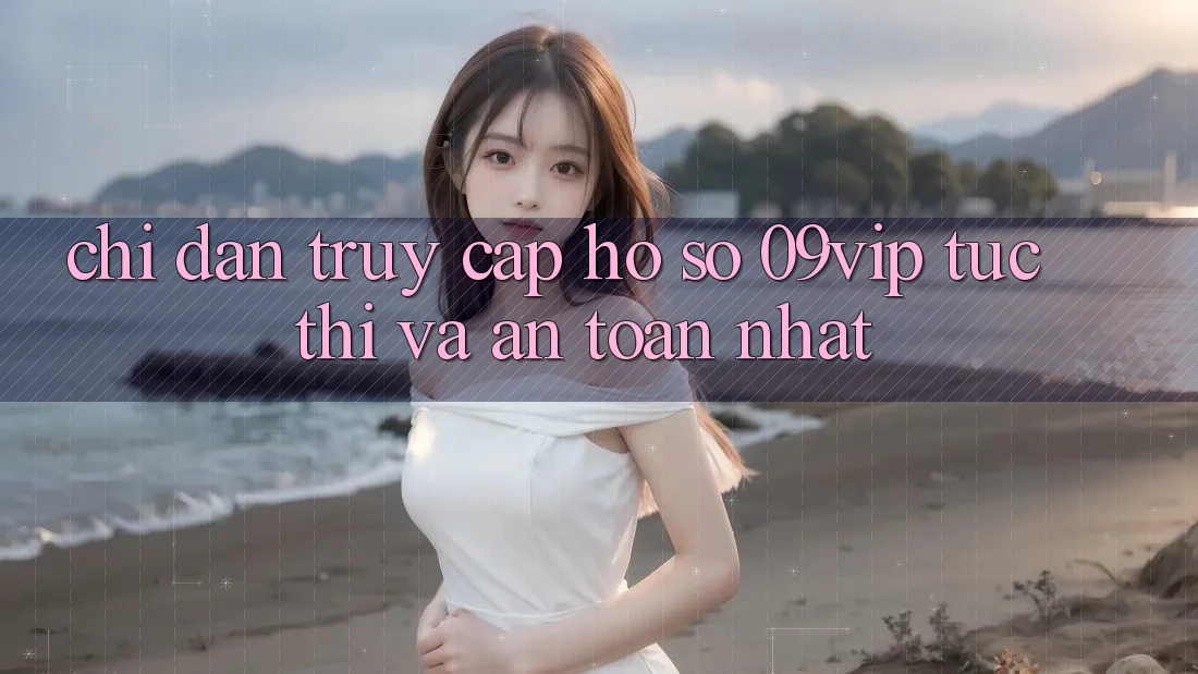 Chỉ dẫn Truy cập hồ sơ 09vip Tức thì Và An Toàn Nhất