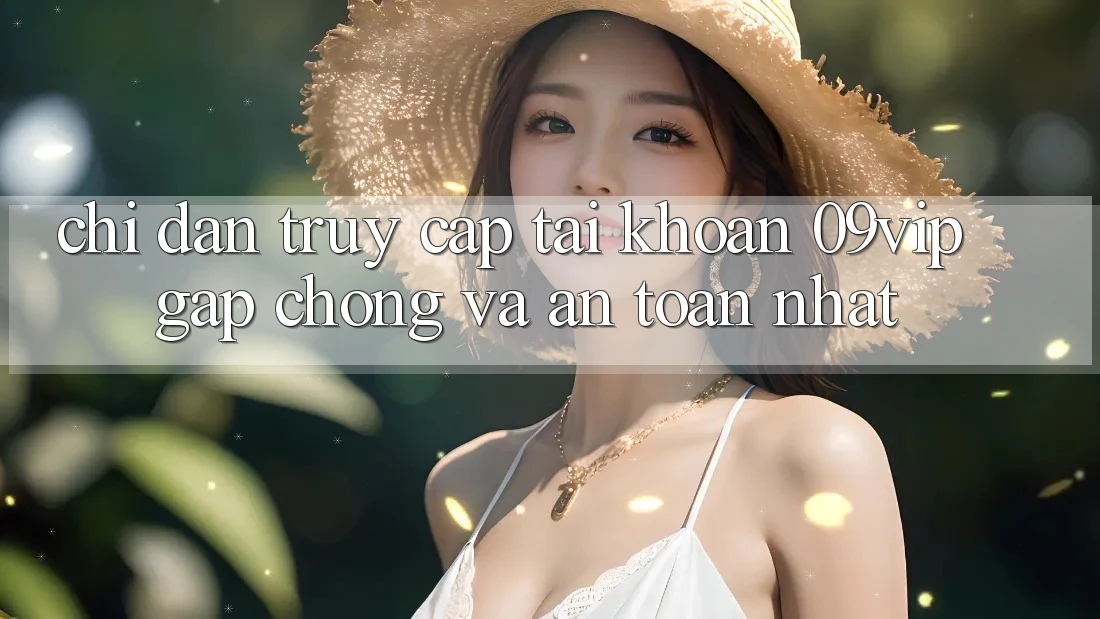 Chỉ dẫn Truy cập tài khoản 09vip Gấp Chóng Và An Toàn Nhất Chỉ dẫn Truy cập tài khoản 09vip Gấp Chóng Và An Toàn Nhất