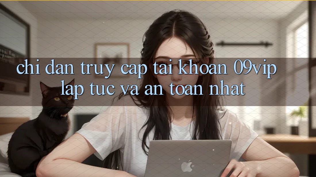 Chỉ dẫn Truy cập tài khoản 09vip Lập tức Và An Toàn Nhất