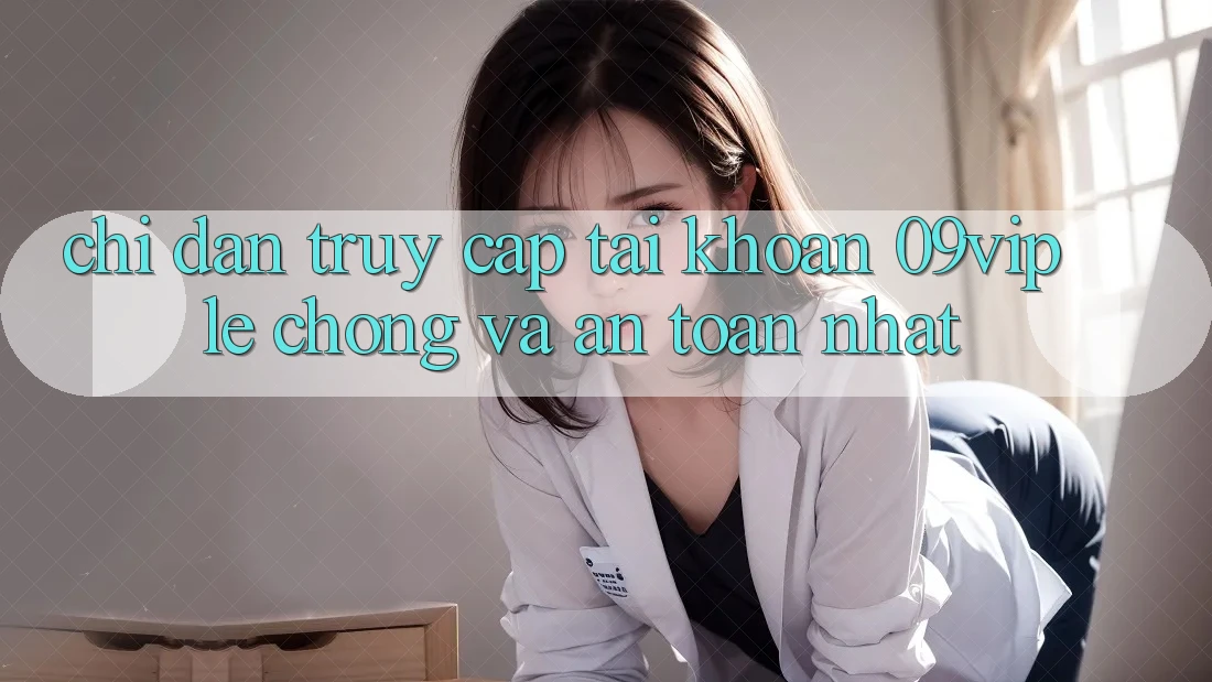 Chỉ dẫn Truy cập tài khoản 09vip Lẹ Chóng Và An Toàn Nhất Chỉ dẫn Truy cập tài khoản 09vip Lẹ Chóng Và An Toàn Nhất