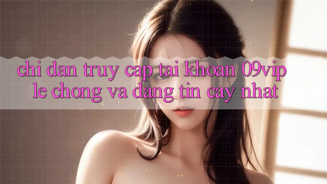 Chỉ dẫn Truy cập tài khoản 09vip Lẹ Chóng Và Đáng tin cậy Nhất Chỉ dẫn Truy cập tài khoản 09vip Lẹ Chóng Và Đáng tin cậy Nhất