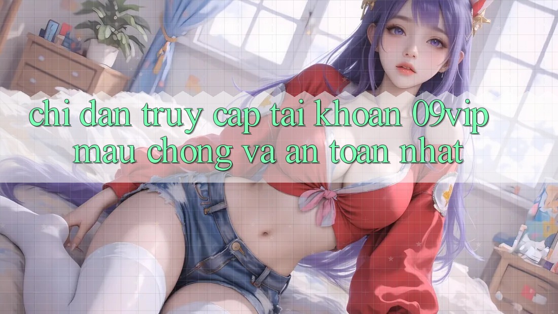 Chỉ dẫn Truy cập tài khoản 09vip Mau Chóng Và An Toàn Nhất Chỉ dẫn Truy cập tài khoản 09vip Mau Chóng Và An Toàn Nhất