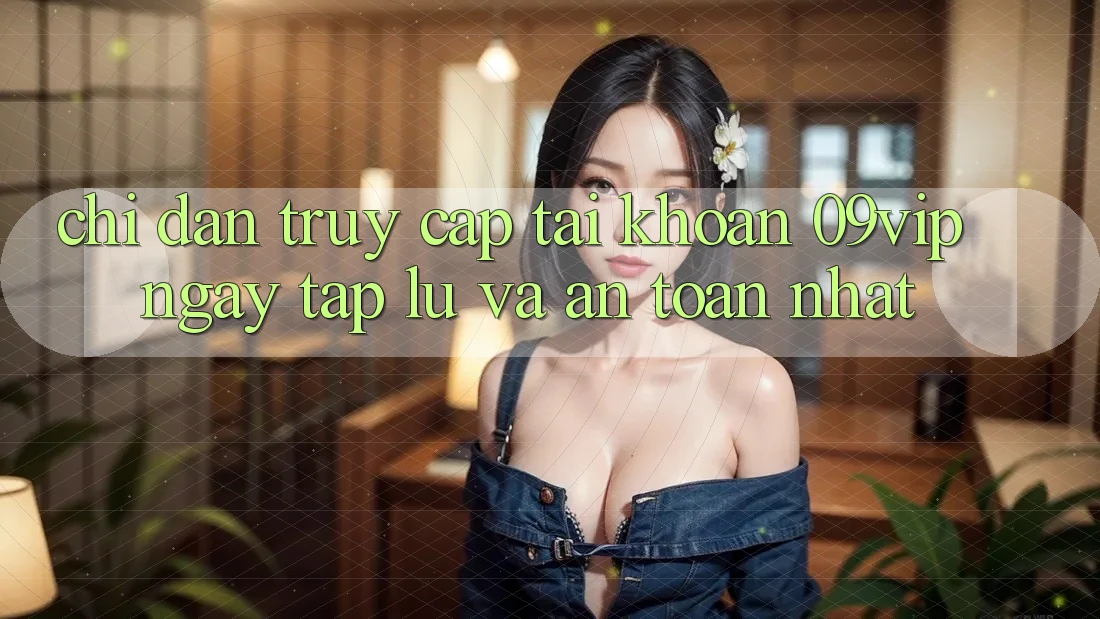 Chỉ dẫn Truy cập tài khoản 09vip Ngay tắp lự Và An Toàn Nhất Chỉ dẫn Truy cập tài khoản 09vip Ngay tắp lự Và An Toàn Nhất