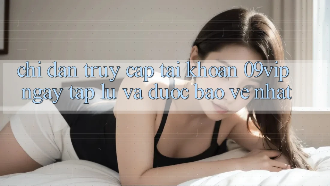 Chỉ dẫn Truy cập tài khoản 09vip Ngay tắp lự Và Được bảo vệ Nhất Chỉ dẫn Truy cập tài khoản 09vip Ngay tắp lự Và Được bảo vệ Nhất