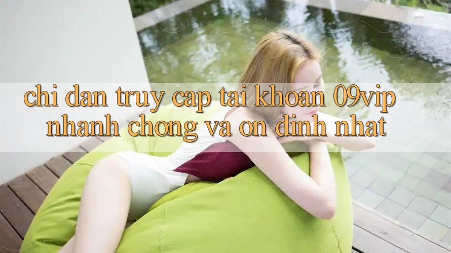 Chỉ dẫn Truy cập tài khoản 09vip Nhanh Chóng Và Ổn định Nhất Chỉ dẫn Truy cập tài khoản 09vip Nhanh Chóng Và Ổn định Nhất
