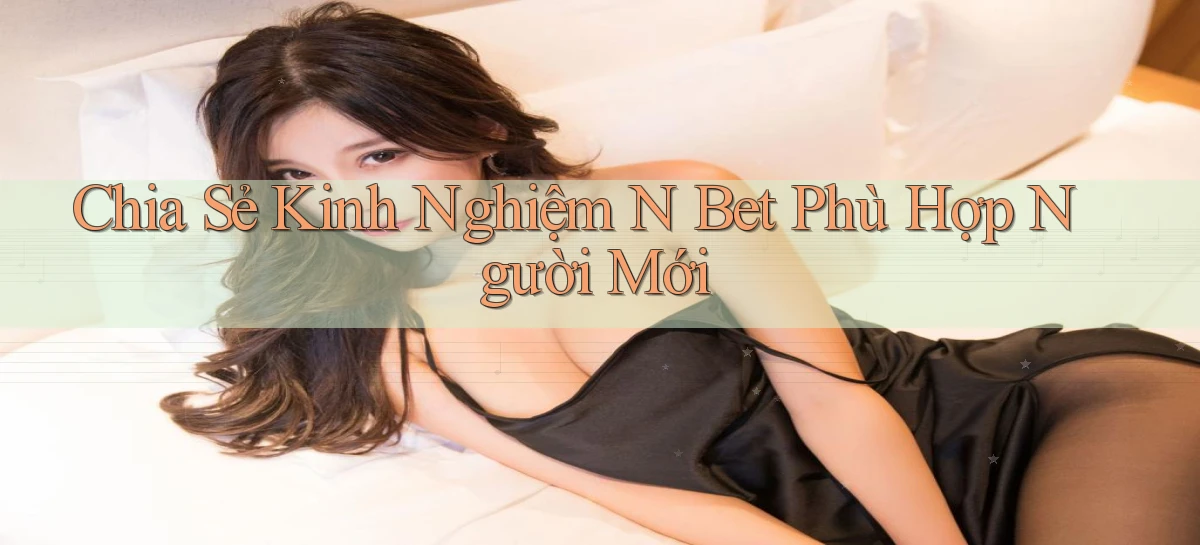 chia sẻ kinh nghiệm n bet phù hợp người mới