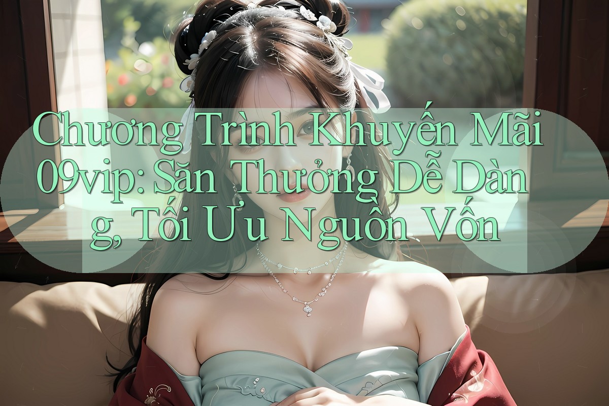 Chương Trình Khuyến Mãi 09vip: Săn Thưởng Dễ Dàng, Tối Ưu Nguồn Vốn Chương Trình Khuyến Mãi 09vip: Săn Thưởng Dễ Dàng, Tối Ưu Nguồn Vốn