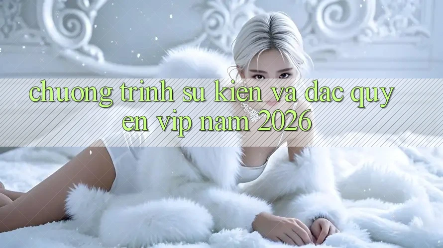 Chương Trình Sự kiện Và Đặc Quyền VIP Năm 2026 Chương Trình Sự kiện Và Đặc Quyền VIP Năm 2026