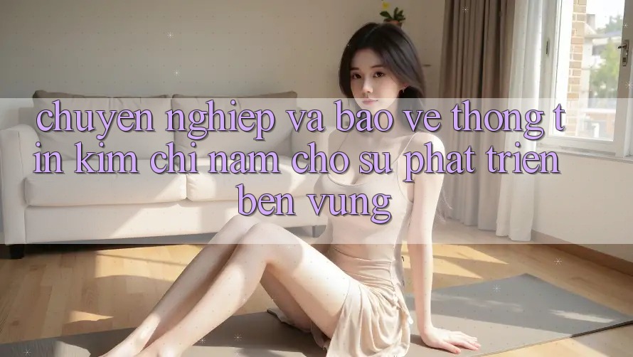 Chuyên nghiệp Và Bảo vệ thông tin - Kim Chỉ Nam Cho Sự Phát Triển Bền vững Chuyên nghiệp Và Bảo vệ thông tin - Kim Chỉ Nam Cho Sự Phát Triển Bền vững