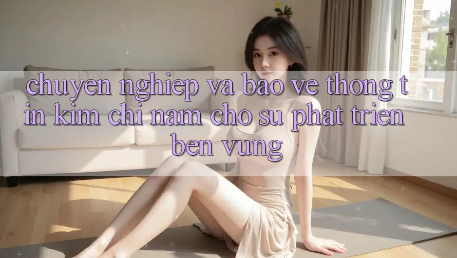 Chuyên nghiệp Và Bảo vệ thông tin - Kim Chỉ Nam Cho Sự Phát Triển Bền Vững Chuyên nghiệp Và Bảo vệ thông tin - Kim Chỉ Nam Cho Sự Phát Triển Bền Vững