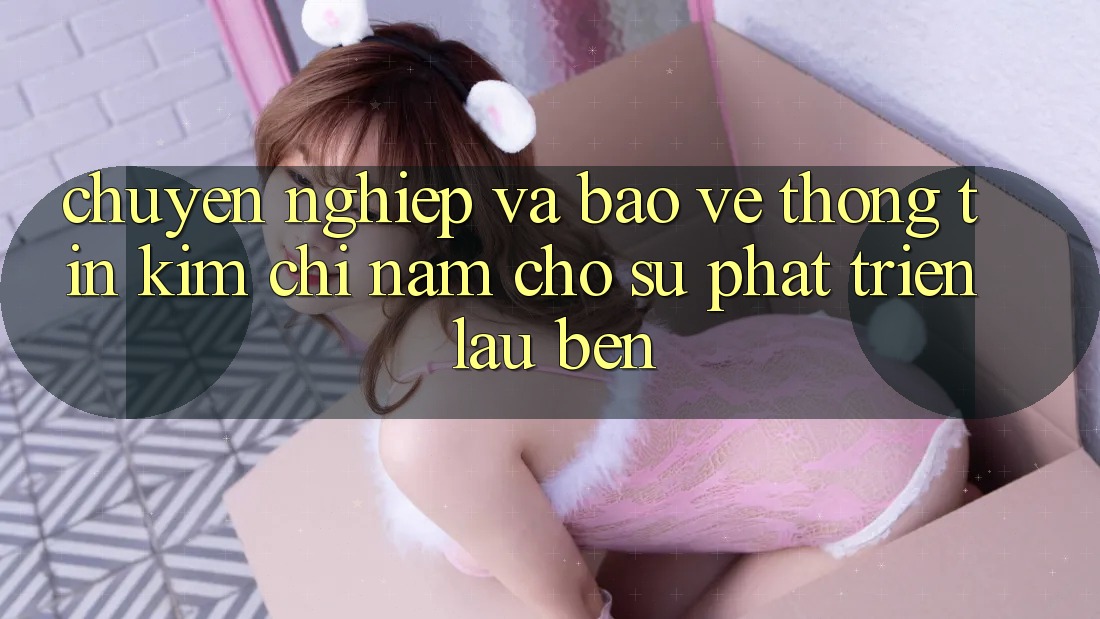Chuyên nghiệp Và Bảo vệ thông tin - Kim Chỉ Nam Cho Sự Phát Triển Lâu bền Chuyên nghiệp Và Bảo vệ thông tin - Kim Chỉ Nam Cho Sự Phát Triển Lâu bền