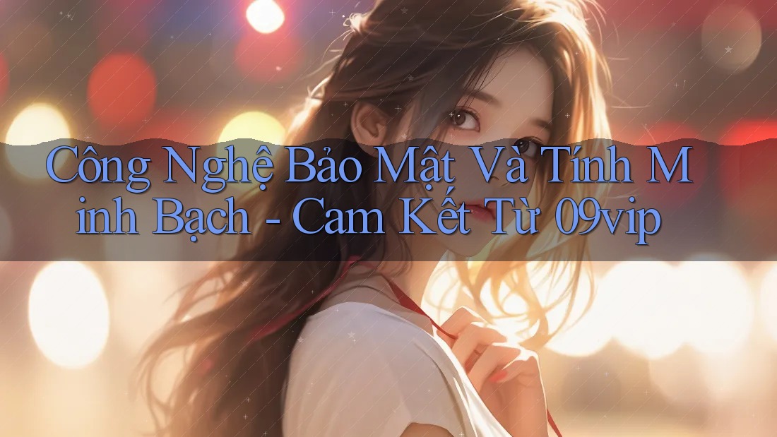 Công Nghệ Bảo Mật Và Tính Minh Bạch - Cam Kết Từ 09vip Công Nghệ Bảo Mật Và Tính Minh Bạch - Cam Kết Từ 09vip